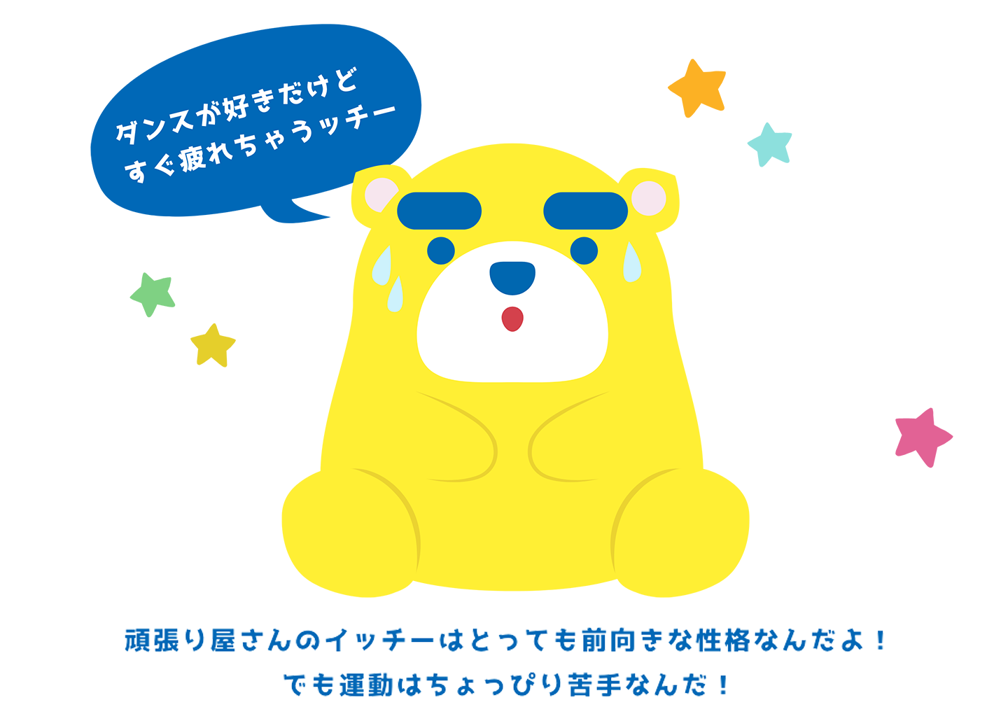 頑張り屋さんのイッチーはとっても前向きな性格なんだよ！でも運動はちょっぴり苦手なんだ！